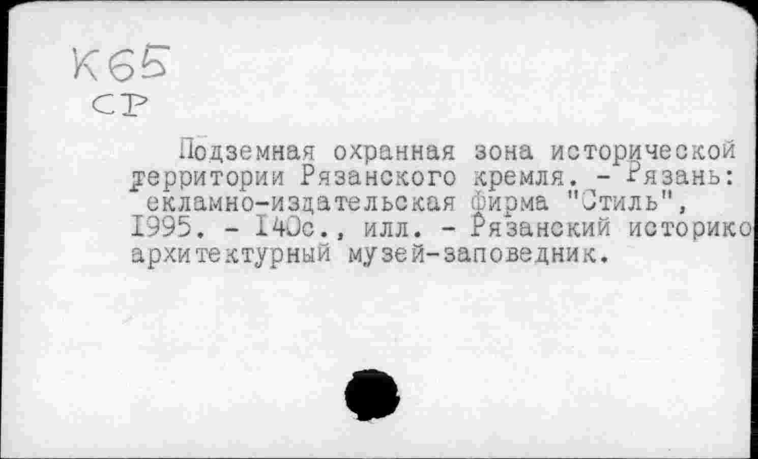 ﻿Подземная охранная зона исторической территории Рязанского кремля. - Рязань: екламно-издательская фирма "Стиль", 1995. - 140с., илл. - Рязанский историке архи те к тур ный му зе й- зап о ве д ни к.